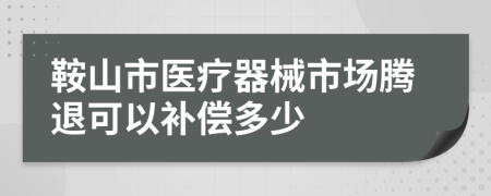 鞍山市醫(yī)療器械市場騰退可以補償多少
