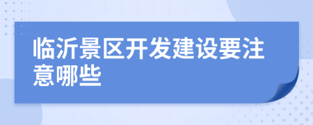 臨沂景區(qū)開(kāi)發(fā)建設(shè)要注意哪些
