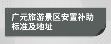 廣元旅游景區(qū)安置補助標準及地址