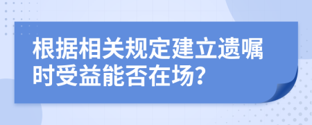 根據(jù)相關(guān)規(guī)定建立遺囑時(shí)受益能否在場(chǎng)？