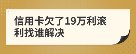 信用卡欠了19萬利滾利找誰解決