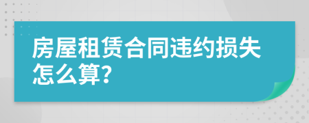 房屋租賃合同違約損失怎么算？