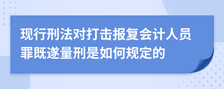現(xiàn)行刑法對(duì)打擊報(bào)復(fù)會(huì)計(jì)人員罪既遂量刑是如何規(guī)定的