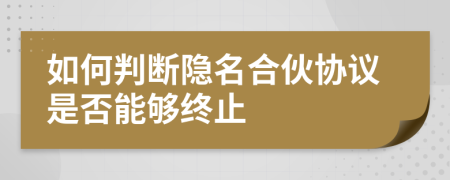 如何判斷隱名合伙協(xié)議是否能夠終止