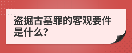 盜掘古墓罪的客觀要件是什么？
