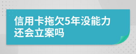 信用卡拖欠5年沒(méi)能力還會(huì)立案嗎