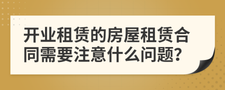 開業(yè)租賃的房屋租賃合同需要注意什么問題？