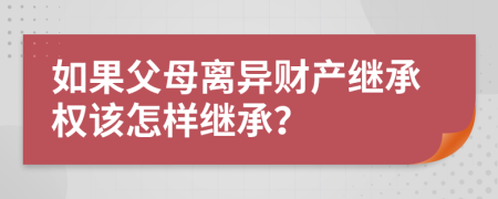 如果父母離異財產(chǎn)繼承權該怎樣繼承？