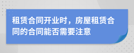 租賃合同開業(yè)時，房屋租賃合同的合同能否需要注意