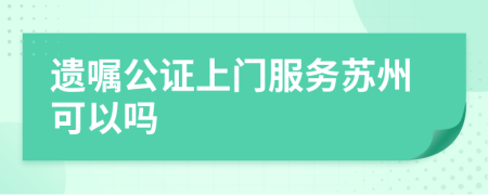 遺囑公證上門服務(wù)蘇州可以嗎