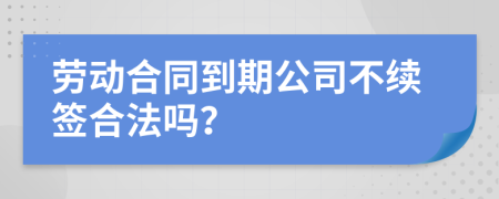 勞動合同到期公司不續(xù)簽合法嗎？