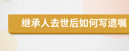 繼承人去世后如何寫遺囑