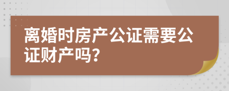 離婚時(shí)房產(chǎn)公證需要公證財(cái)產(chǎn)嗎？