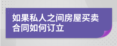 如果私人之間房屋買賣合同如何訂立