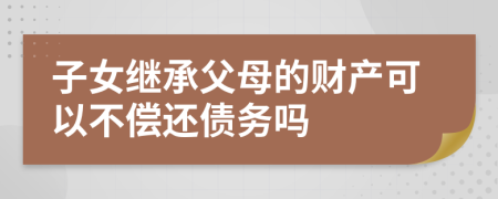 子女繼承父母的財產可以不償還債務嗎