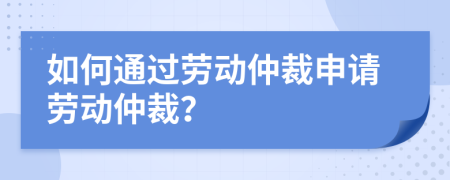 如何通過勞動仲裁申請勞動仲裁？