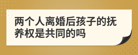 兩個(gè)人離婚后孩子的撫養(yǎng)權(quán)是共同的嗎