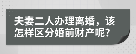夫妻二人辦理離婚，該怎樣區(qū)分婚前財產呢?