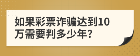 如果彩票詐騙達(dá)到10萬需要判多少年？
