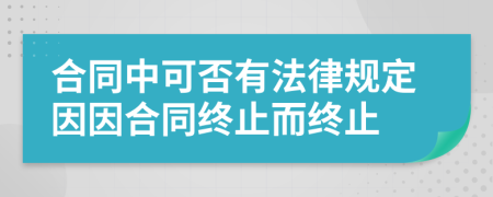 合同中可否有法律規(guī)定因因合同終止而終止