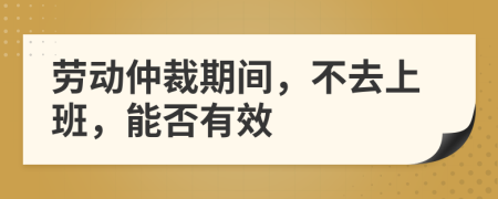 勞動(dòng)仲裁期間，不去上班，能否有效