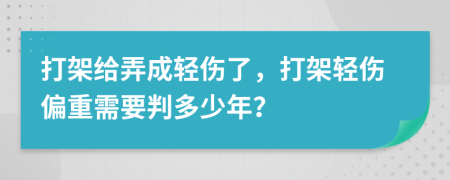 打架給弄成輕傷了，打架輕傷偏重需要判多少年？