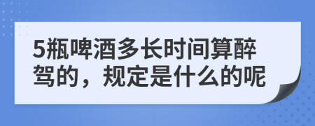 5瓶啤酒多長時間算醉駕的，規(guī)定是什么的呢