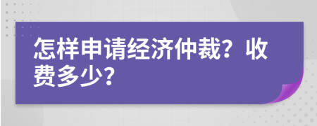 怎樣申請經(jīng)濟仲裁？收費多少？