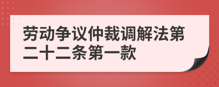 勞動爭議仲裁調解法第二十二條第一款