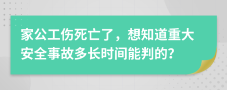 家公工傷死亡了，想知道重大安全事故多長時間能判的？