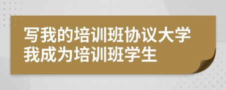 寫我的培訓(xùn)班協(xié)議大學(xué)我成為培訓(xùn)班學(xué)生