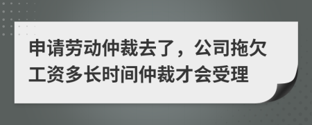 申請勞動仲裁去了，公司拖欠工資多長時間仲裁才會受理