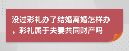 沒過彩禮辦了結(jié)婚離婚怎樣辦，彩禮屬于夫妻共同財(cái)產(chǎn)嗎