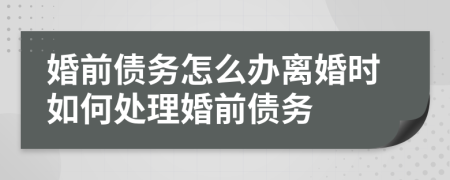 婚前債務怎么辦離婚時如何處理婚前債務