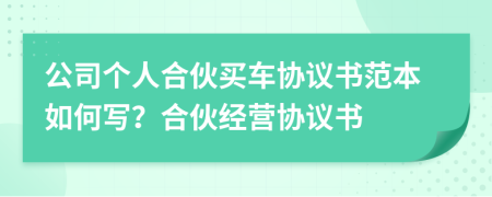 公司個人合伙買車協(xié)議書范本如何寫？合伙經營協(xié)議書