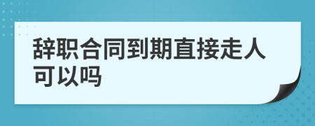 辭職合同到期直接走人可以嗎