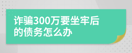 詐騙300萬要坐牢后的債務(wù)怎么辦