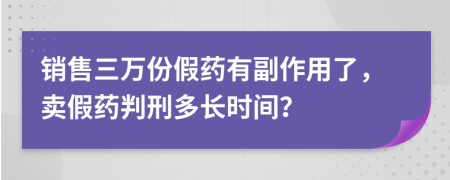 銷售三萬份假藥有副作用了，賣假藥判刑多長時間？