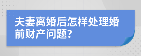 夫妻離婚后怎樣處理婚前財產(chǎn)問題？