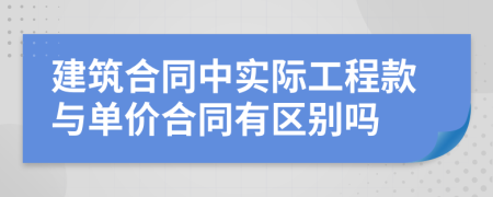 建筑合同中實際工程款與單價合同有區(qū)別嗎