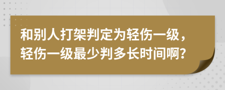 和別人打架判定為輕傷一級(jí)，輕傷一級(jí)最少判多長(zhǎng)時(shí)間??？