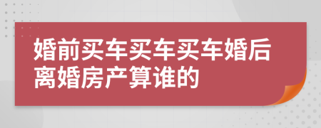 婚前買車買車買車婚后離婚房產(chǎn)算誰的