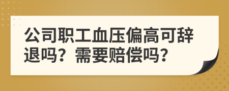 公司職工血壓偏高可辭退嗎？需要賠償嗎？