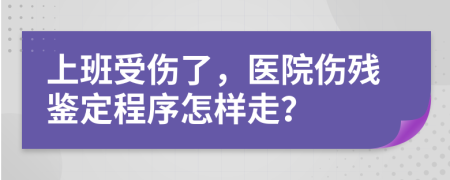 上班受傷了，醫(yī)院傷殘鑒定程序怎樣走？