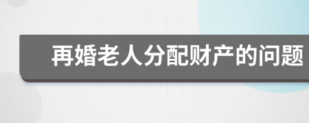 再婚老人分配財產(chǎn)的問題