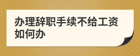 辦理辭職手續(xù)不給工資如何辦