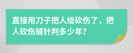 直接用刀子把人給砍傷了，把人砍傷縫針判多少年？