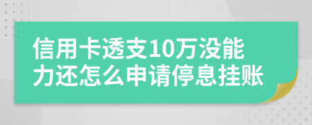 信用卡透支10萬沒能力還怎么申請停息掛賬