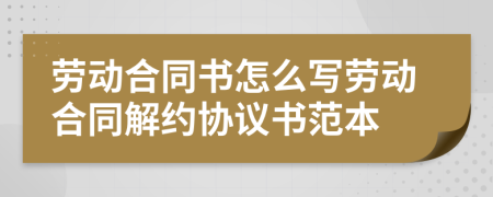 勞動合同書怎么寫勞動合同解約協(xié)議書范本