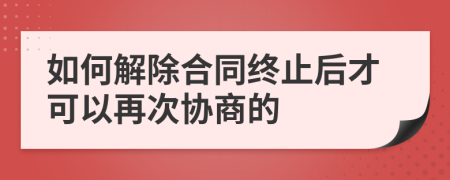 如何解除合同終止后才可以再次協(xié)商的